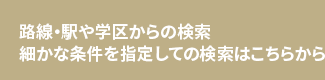 路線・駅や学区からの検索細かな条件を指定しての検索はこちらから